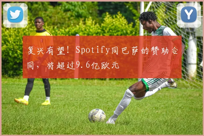 复兴有望！Spotify同巴萨的赞助合同，将超过9.6亿欧元