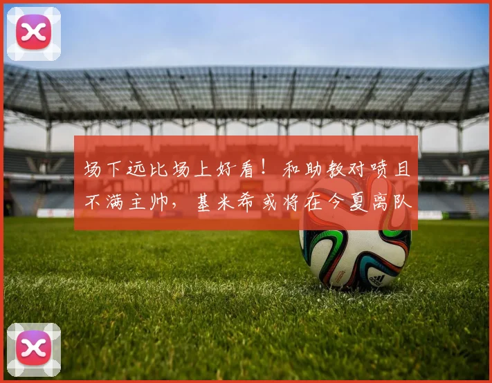 场下远比场上好看！和助教对喷且不满主帅，基米希或将在今夏离队