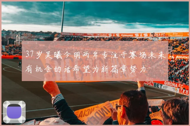 37岁吴曦今明两年专注于赛场未来有机会的话希望为新篇章努力