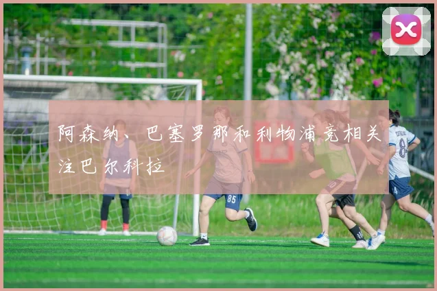 阿森纳、巴塞罗那和利物浦竞相关注巴尔科拉