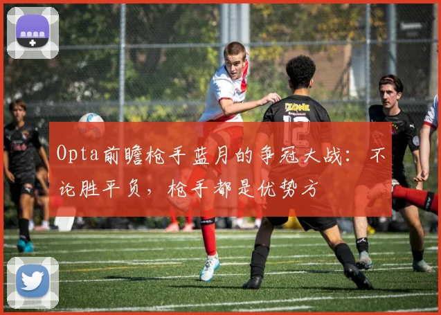 Opta前瞻枪手蓝月的争冠大战：不论胜平负，枪手都是优势方