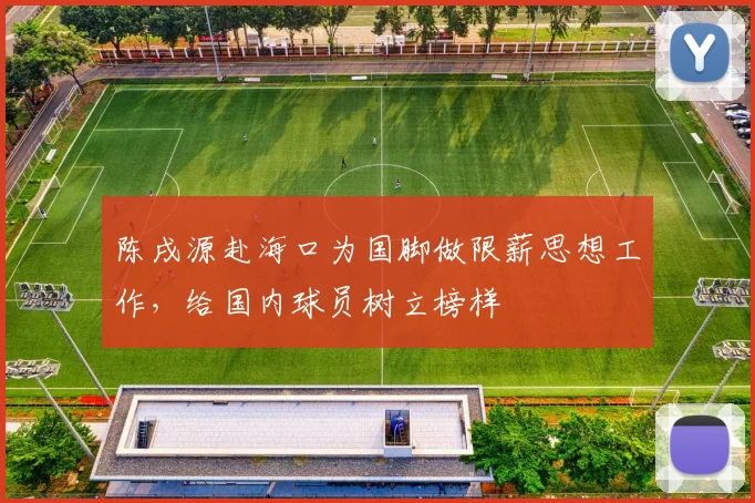 陈戌源赴海口为国脚做限薪思想工作，给国内球员树立榜样