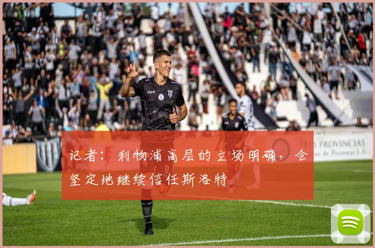 记者：利物浦高层的立场明确，会坚定地继续信任斯洛特