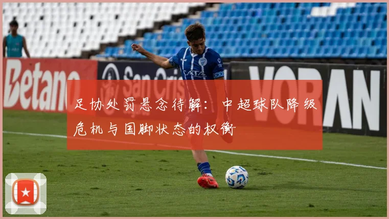 足协处罚悬念待解：中超球队降级危机与国脚状态的权衡