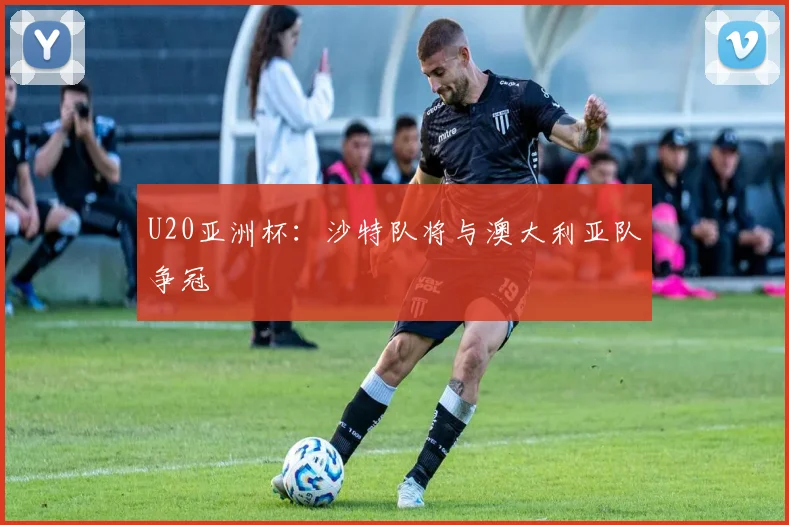 U20亚洲杯：沙特队将与澳大利亚队争冠