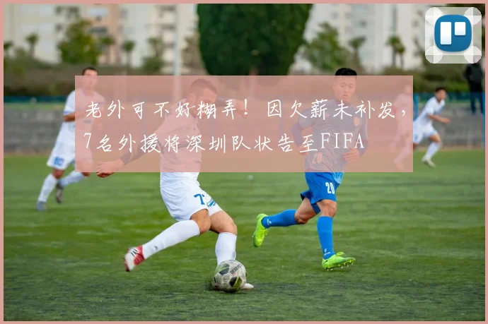 老外可不好糊弄！因欠薪未补发，7名外援将深圳队状告至FIFA